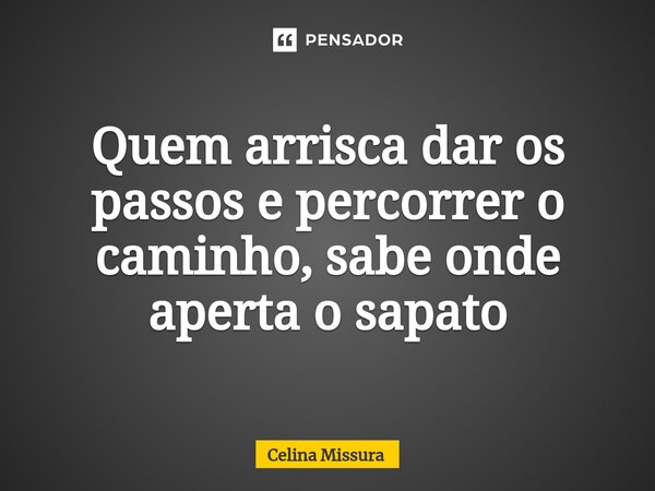 ⁠Quem arrisca dar os passos e percorrer o caminho, sabe onde aperta o sapato... Frase de Celina Missura.