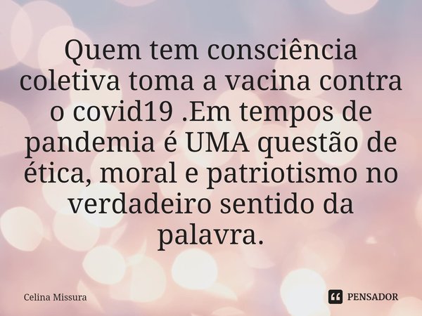 ⁠Quem tem consciência coletiva toma a vacina contra o covid19 .Em tempos de pandemia é UMA questão de ética, moral e patriotismo no verdadeiro sentido da palavr... Frase de Celina Missura.