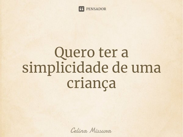 ⁠Quero ter a simplicidade de uma criança... Frase de Celina Missura.