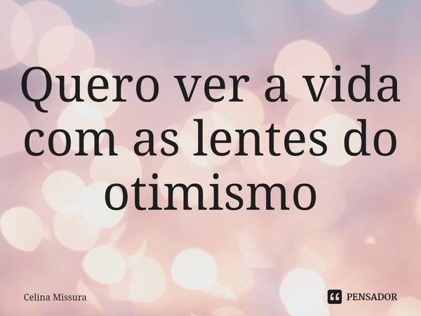 ⁠Quero ver a vida com as lentes do otimismo... Frase de Celina Missura.