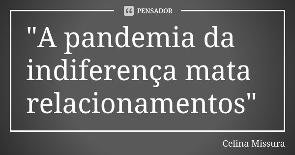 "A pandemia da indiferença mata relacionamentos"... Frase de Celina Missura.