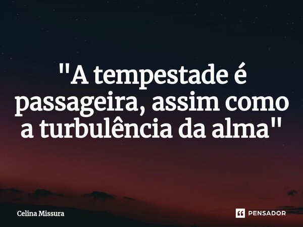 ⁠"A tempestade é passageira, assim como a turbulência da alma"... Frase de Celina Missura.