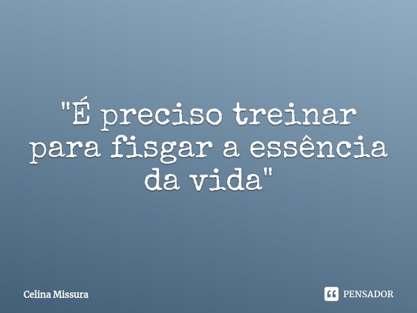 ⁠"É preciso treinar para fisgar a essência da vida"... Frase de Celina Missura.