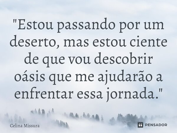 ⁠"Estou passando por um deserto, mas estou ciente de que vou descobrir oásis que me ajudarão a enfrentar essa jornada."... Frase de Celina Missura.