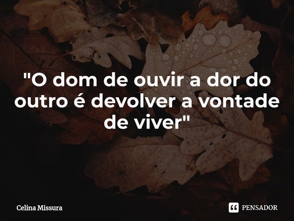 "O dom de ouvir a dor do outro é devolver a vontade de viver"... Frase de Celina Missura.