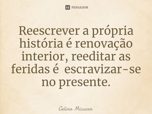 ⁠Reescrever a própria história é renovação interior, reeditar as feridas é escravizar-se no presente.... Frase de Celina Missura.