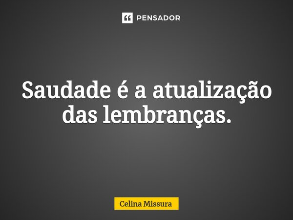 ⁠Saudade é a atualização das lembranças.... Frase de Celina Missura.