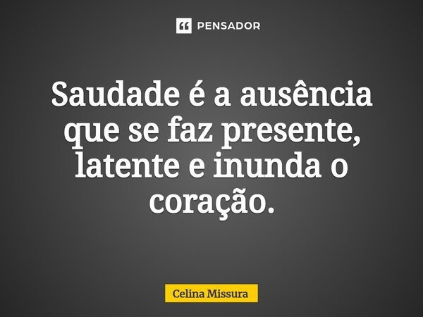 ⁠Saudade é a ausência que se faz presente, latente e inunda o coração.... Frase de Celina Missura.