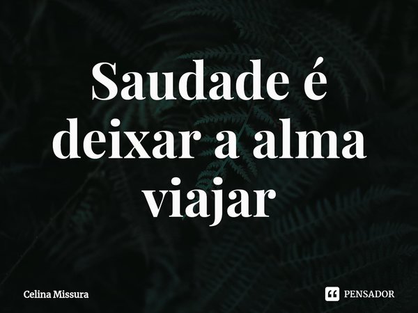 ⁠Saudade é deixar a alma viajar... Frase de Celina Missura.