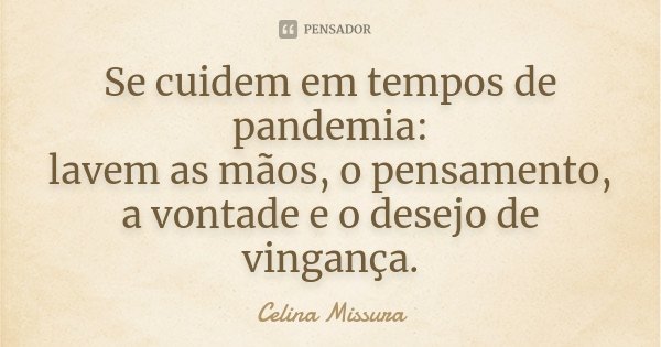 Se cuidem em tempos de pandemia: lavem as mãos, o pensamento, a vontade e o desejo de vingança.... Frase de Celina Missura.