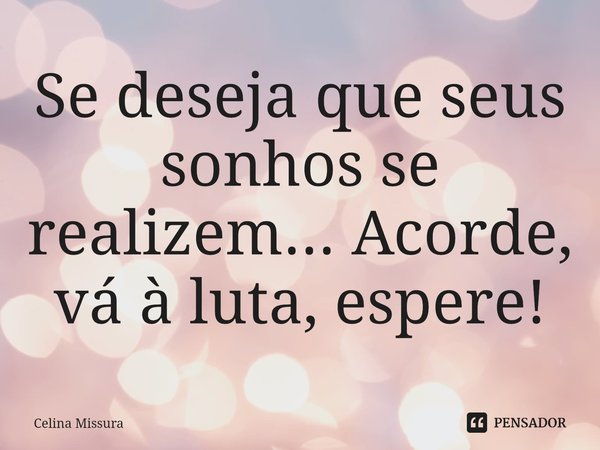 ⁠⁠⁠Se deseja que seus sonhos se realizem... Acorde, vá à luta, espere!... Frase de Celina Missura.