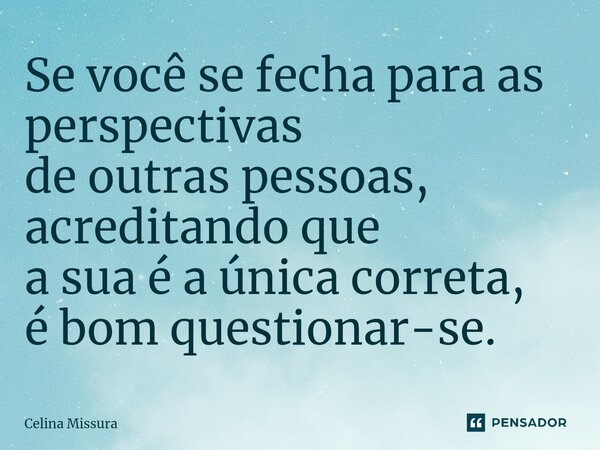 ⁠Se você se fecha para as perspectivas de outras pessoas, acreditando que a sua é a única correta, é bom questionar-se.... Frase de Celina Missura.