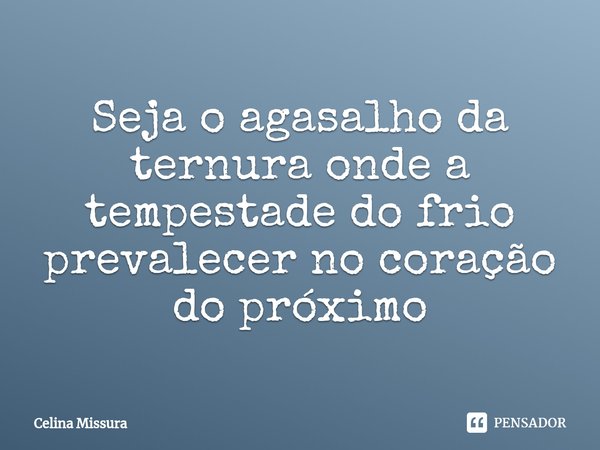 ⁠Seja o agasalho da ternura onde a tempestade do frio prevalecer no coração do próximo... Frase de Celina Missura.