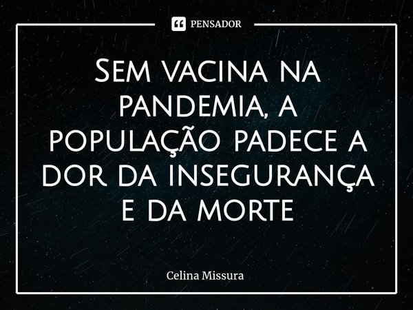 ⁠Sem vacina na pandemia, a população padece a dor da insegurança e da morte... Frase de Celina Missura.
