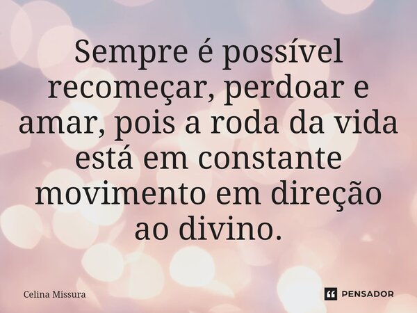 ⁠Sempre é possível recomeçar, perdoar e amar, pois a roda da vida está em constante movimento em direção ao divino.... Frase de Celina Missura.