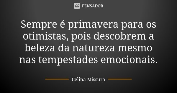 Sempre é primavera para os otimistas, pois descobrem a beleza da natureza mesmo nas tempestades emocionais.... Frase de Celina Missura.
