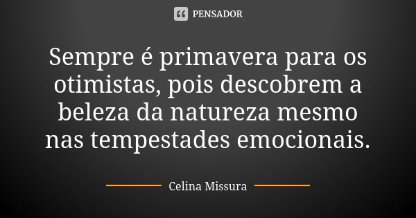 Sempre é primavera para os otimistas, pois descobrem a beleza da natureza mesmo nas tempestades emocionais.... Frase de Celina Missura.