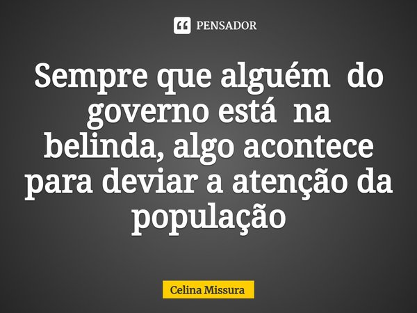 ⁠Sempre que alguém do governo está na belinda, algo acontece para deviar a atenção da população... Frase de Celina Missura.