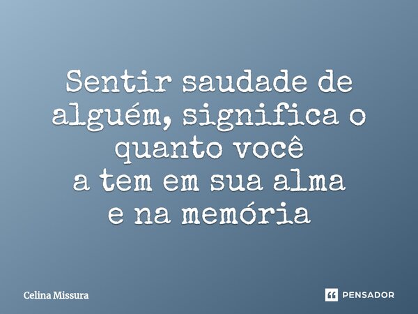 ⁠Sentir saudade de alguém, significa o quanto você a tem em sua alma e na memória... Frase de Celina Missura.