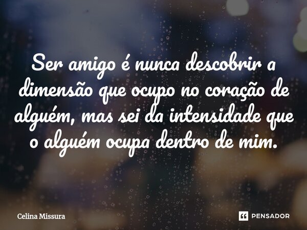 ⁠Ser amigo é nunca descobrir a dimensão que ocupo no coração de alguém, mas sei da intensidade que o alguém ocupa dentro de mim.... Frase de Celina Missura.