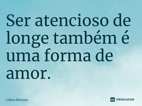 ⁠Ser atencioso de longe também é uma forma de amor.... Frase de Celina Missura.