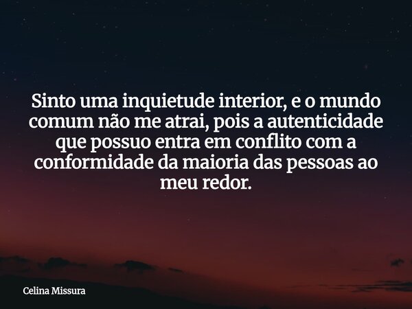 Sinto uma inquietude interior, e o mundo comum não me atrai, pois a autenticidade que possuo entra em conflito com a conformidade da maioria das pessoas ao meu ... Frase de Celina Missura.