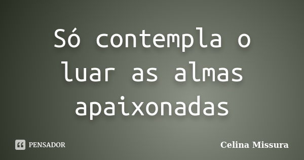 Só contempla o luar as almas apaixonadas... Frase de Celina Missura.