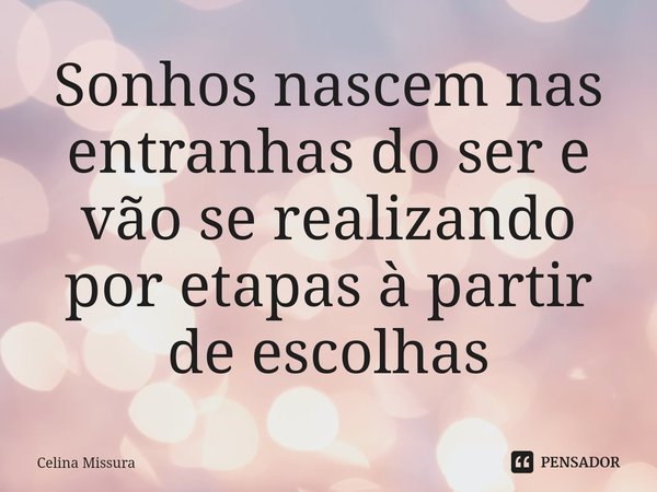 ⁠Sonhos nascem nas entranhas do ser e vão se realizando por etapas à partir de escolhas... Frase de Celina Missura.