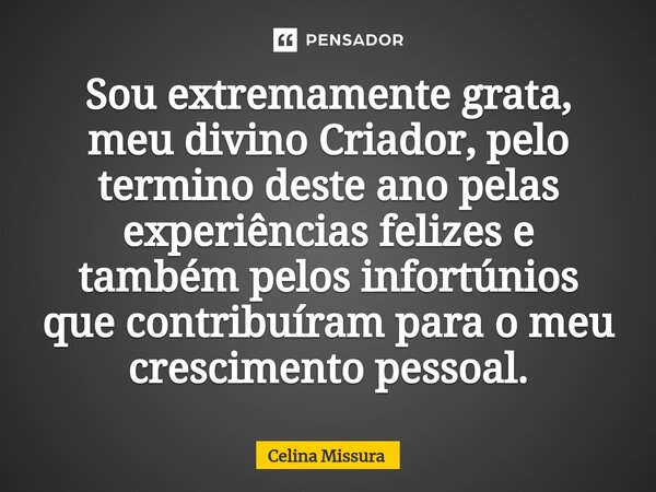 ⁠Sou extremamente grata, meu divino Criador, pelo termino deste ano pelas experiências felizes e também pelos infortúnios que contribuíram para o meu cresciment... Frase de Celina Missura.