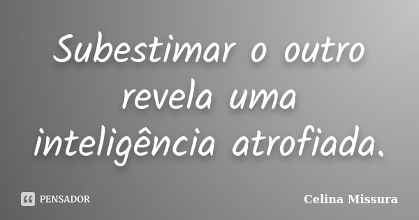 Subestimar o outro revela uma inteligência atrofiada.... Frase de Celina Missura.