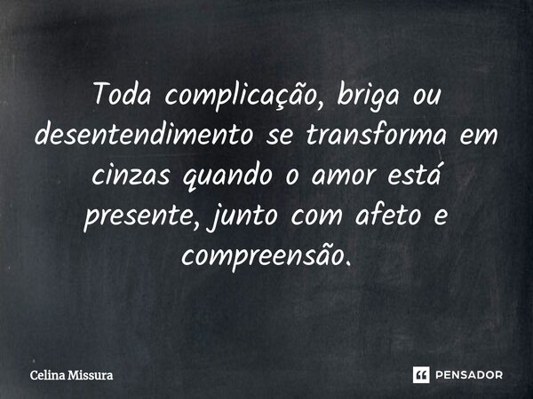 ⁠Toda complicação, briga ou desentendimento se transforma em cinzas quando o amor está presente, junto com afeto e compreensão.... Frase de Celina Missura.