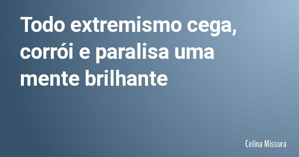 Todo extremismo cega, corrói e paralisa uma mente brilhante... Frase de Celina Missura.