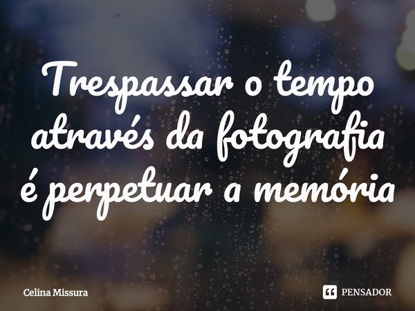 ⁠Trespassar o tempo através da fotografia é perpetuar a memória... Frase de Celina Missura.