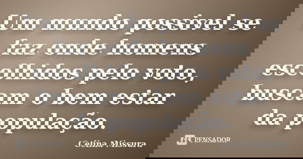 Um mundo possivel se faz onde homens escolhidos pelo voto, buscam o bem estar da população.... Frase de Celina Missura.