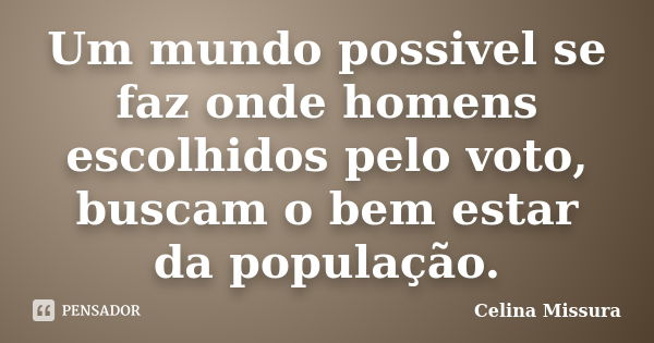 Um mundo possivel se faz onde homens escolhidos pelo voto, buscam o bem estar da população.... Frase de Celina Missura.