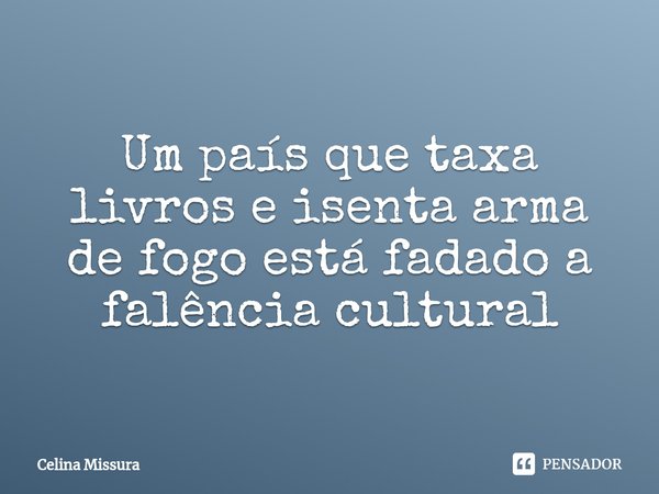 Um país que taxa livros e isenta arma de fogo está fadado a falência cultural... Frase de Celina Missura.