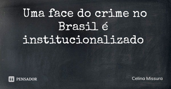 Uma face do crime no Brasil é institucionalizado... Frase de Celina Missura.