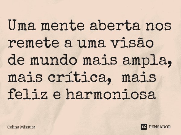 Uma mente aberta nos remete a uma visão de mundo mais ampla, ⁠mais crítica, mais feliz e harmoniosa... Frase de Celina Missura.