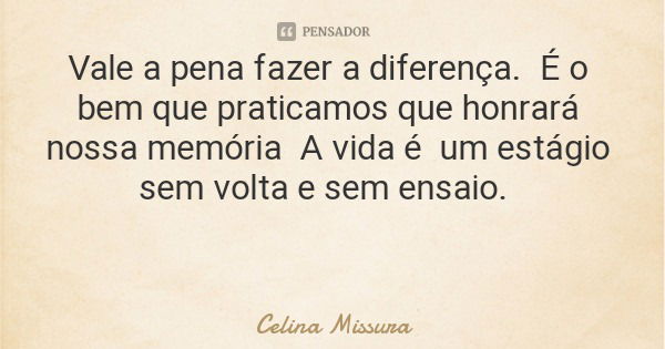 Vale a pena fazer a diferença. É o bem que praticamos que honrará nossa memória A vida é um estágio sem volta e sem ensaio.... Frase de Celina Missura.
