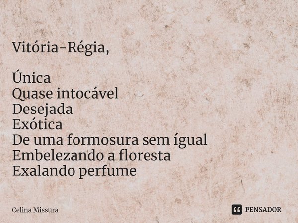 ⁠Vitória-Régia, Única
Quase intocável
Desejada
Exótica
De uma formosura sem ígual
Embelezando a floresta
Exalando perfume... Frase de Celina Missura.
