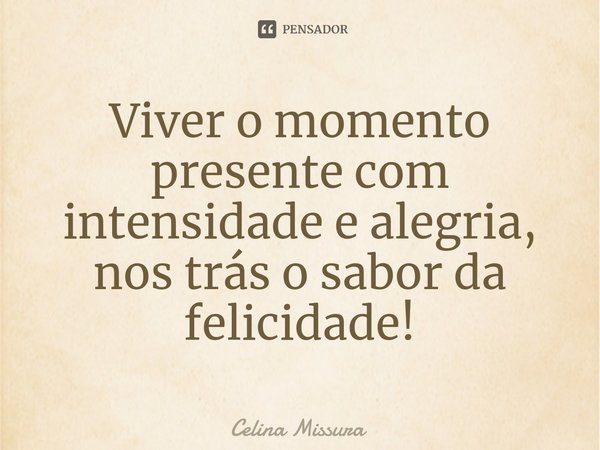 ⁠Viver o momento presente com intensidade e alegria, nos trás o sabor da felicidade!... Frase de Celina Missura.