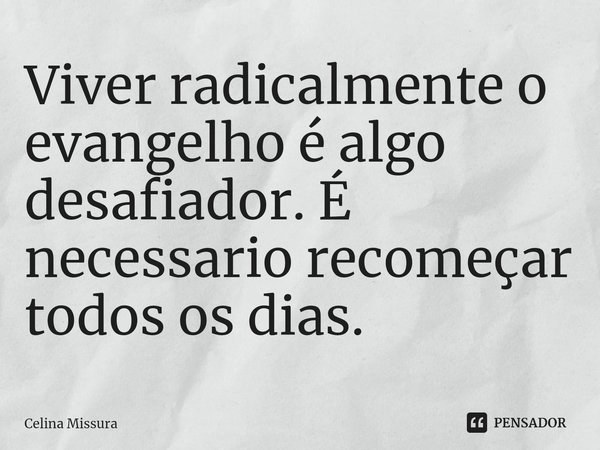 ⁠Viver radicalmente o evangelho é algo desafiador. É necessario recomeçar todos os dias.... Frase de Celina Missura.