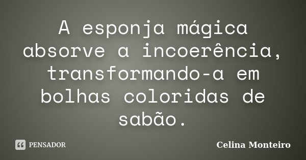A esponja mágica absorve a incoerência, transformando-a em bolhas coloridas de sabão.... Frase de Celina Monteiro.