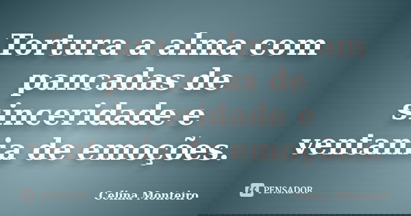 Tortura a alma com pancadas de sinceridade e ventania de emoções.... Frase de Celina Monteiro.