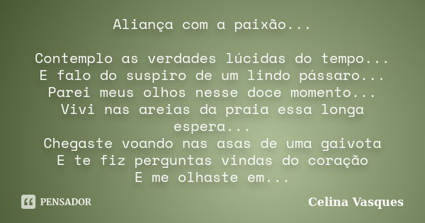 Aliança com a paixão... Contemplo as verdades lúcidas do tempo... E falo do suspiro de um lindo pássaro... Parei meus olhos nesse doce momento... Vivi nas areia... Frase de celina vasques.