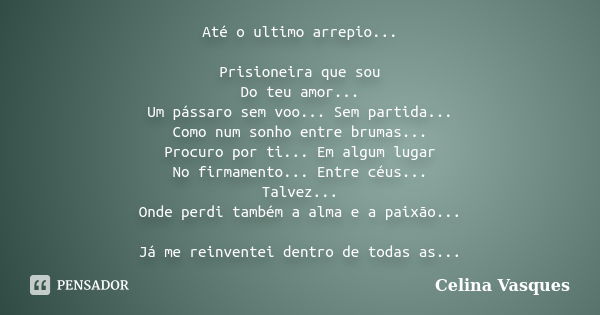 Até o ultimo arrepio... Prisioneira que sou Do teu amor... Um pássaro sem voo... Sem partida... Como num sonho entre brumas... Procuro por ti... Em algum lugar ... Frase de celina vasques.