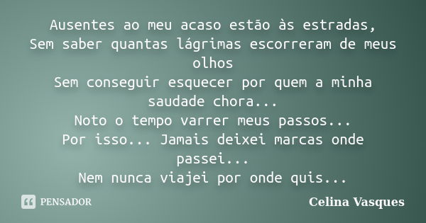 Ausentes ao meu acaso estão às estradas, Sem saber quantas lágrimas escorreram de meus olhos Sem conseguir esquecer por quem a minha saudade chora... Noto o tem... Frase de celina vasques.