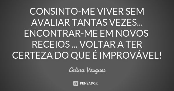 CONSINTO-ME VIVER SEM AVALIAR TANTAS VEZES... ENCONTRAR-ME EM NOVOS RECEIOS ... VOLTAR A TER CERTEZA DO QUE É IMPROVÁVEL!... Frase de celina vasques.