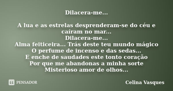 Dilacera-me... A lua e as estrelas desprenderam-se do céu e caíram no mar... Dilacera-me... Alma feiticeira... Trás deste teu mundo mágico O perfume de incenso ... Frase de celina vasques.