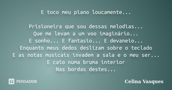 E toco meu piano loucamente... Prisioneira que sou dessas melodias... Que me levam a um voo imaginário... E sonho... E fantasio... E devaneio... Enquanto meus d... Frase de celina vasques.